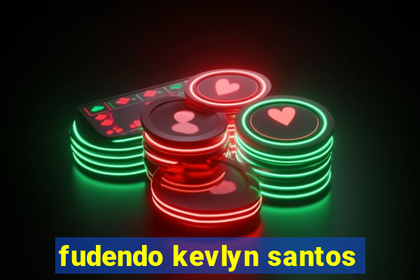 fudendo kevlyn santos